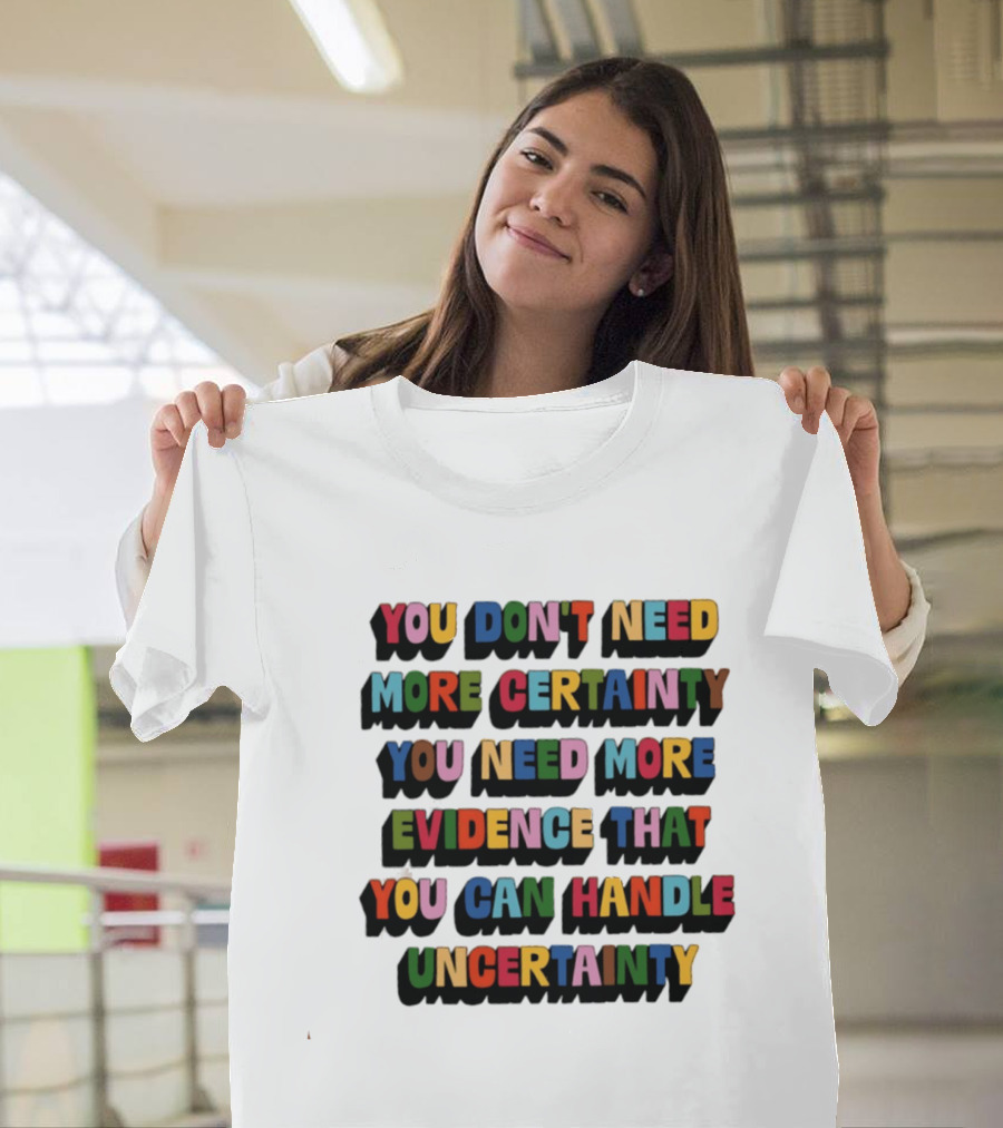 You Don't Need More Certainty You Need More Evidence That You Can Handle Uncertainty T-Shirt