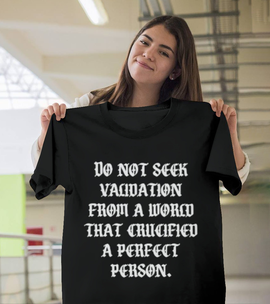 Do Not Seek Validation From A World That Crucified A Perfect Person T-Shirt
