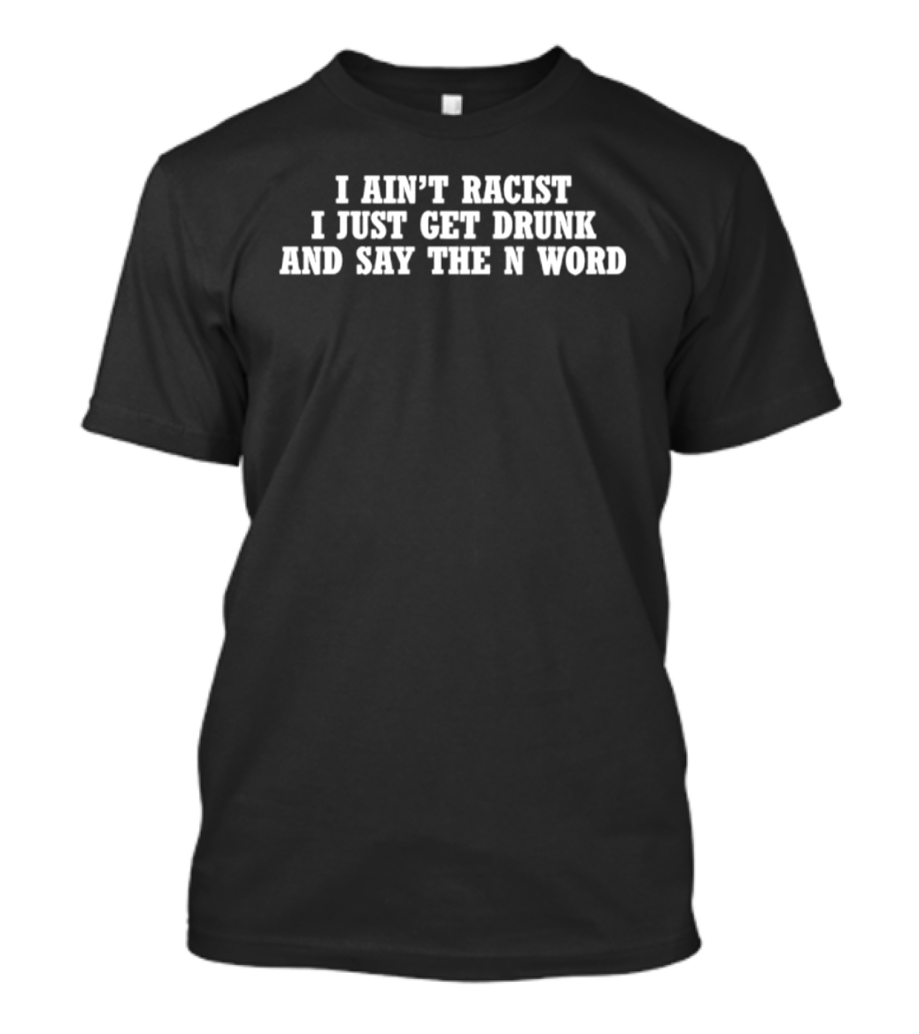 I Ain’t Racist I Just Get Drunk And Say The N Word T-Shirt