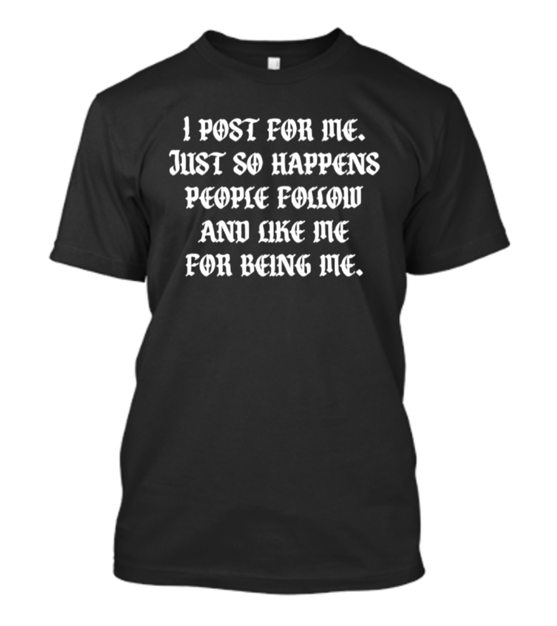 I Post For Me Just So Happens People Follow And Like Me For Being Me Bold Motivational T-Shirt