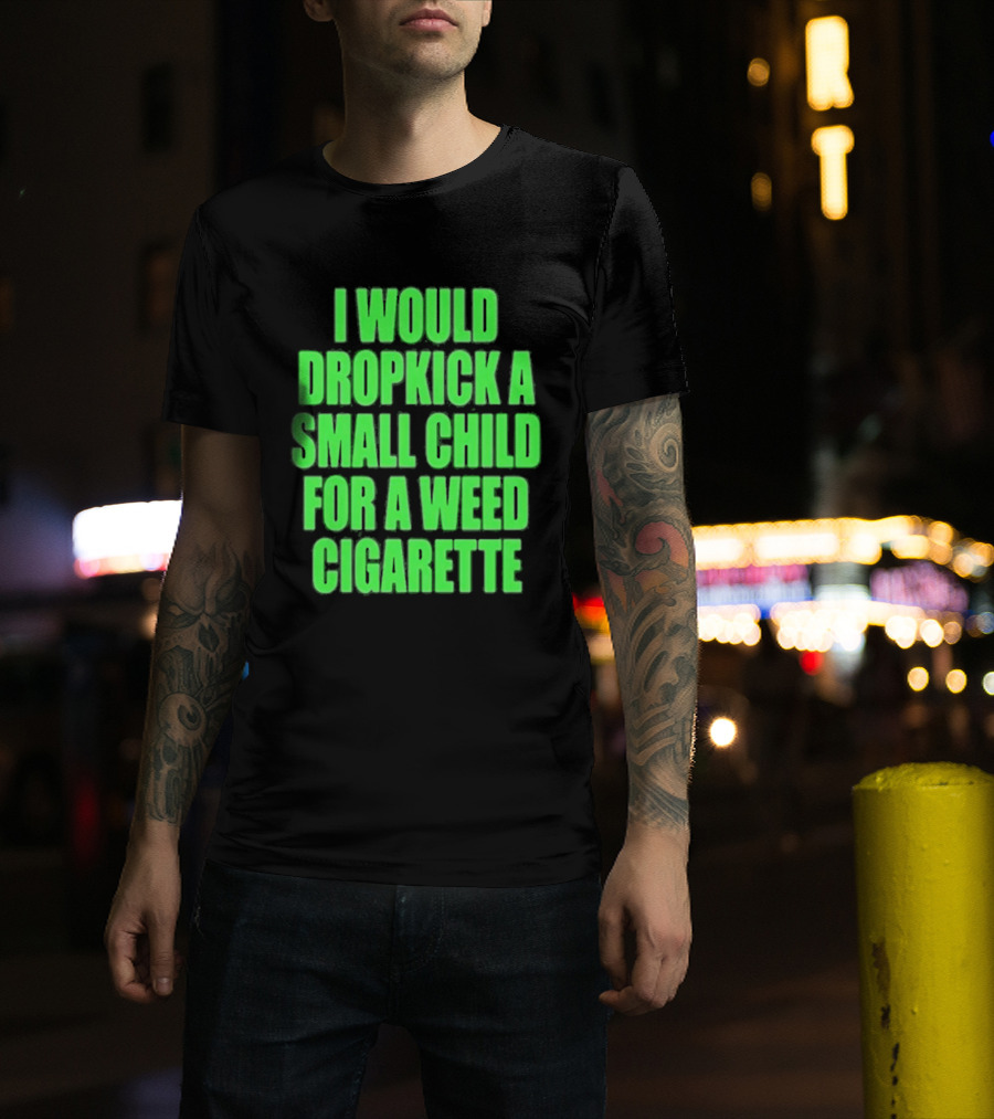 I Would Dropkick A Small Child For A Weed Cigarette T-Shirt