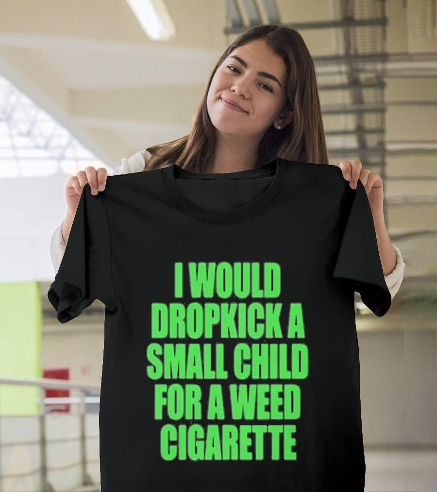I Would Dropkick A Small Child For A Weed Cigarette T-Shirt