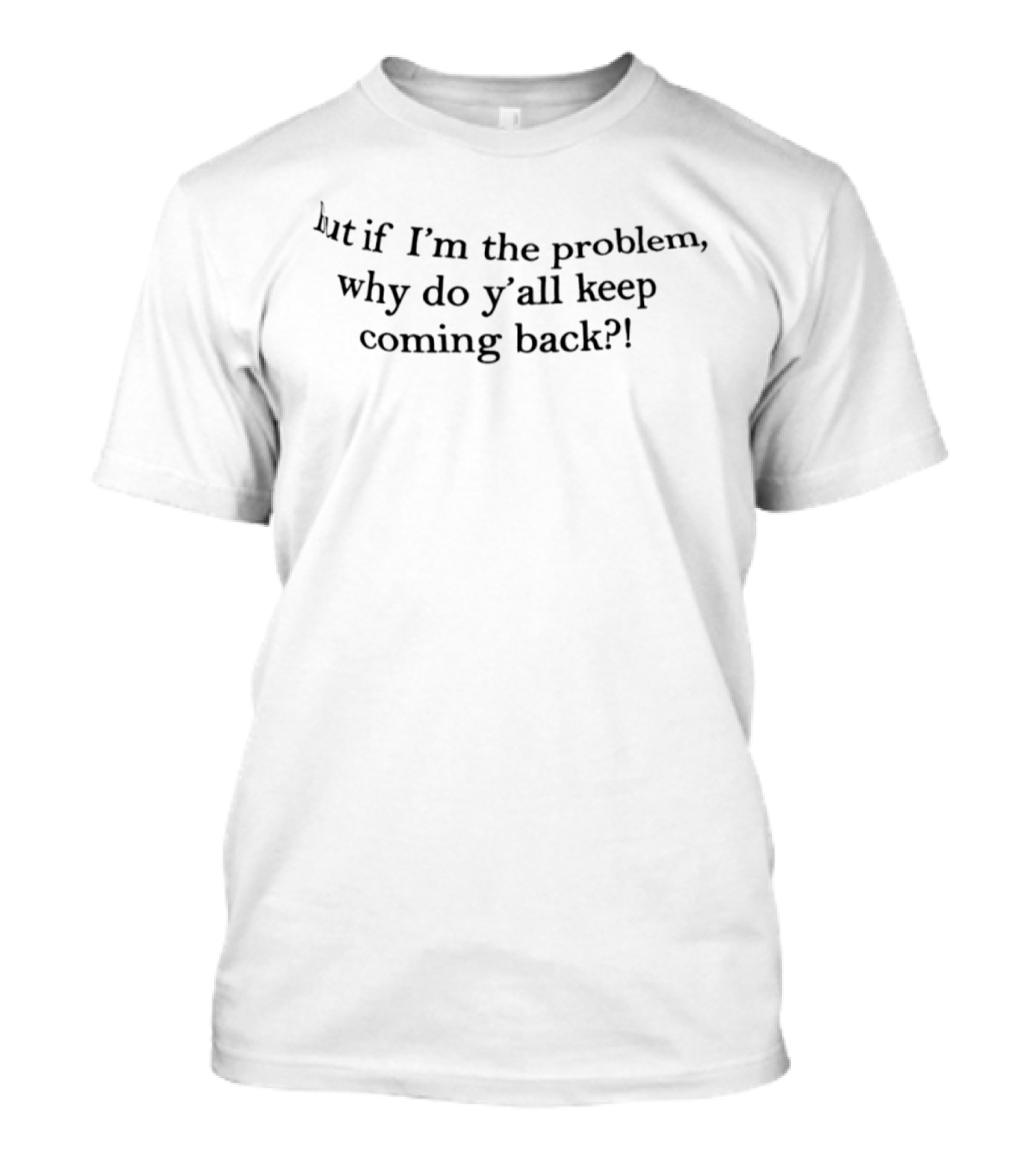 But If I'm The Problem Why Do Y'all Keep Coming Back T-Shirt