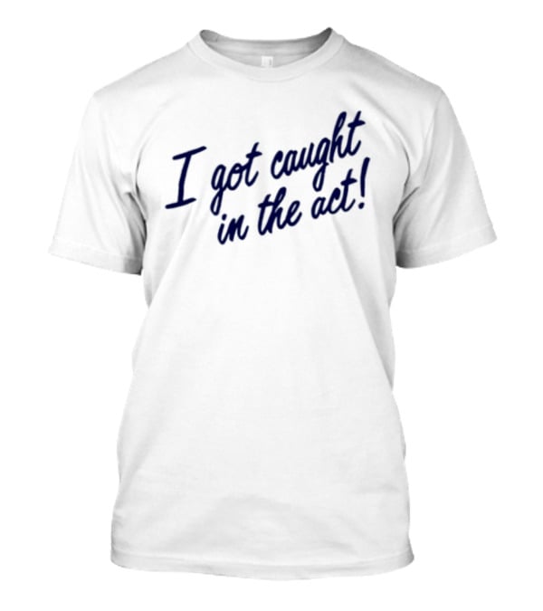 I Got Caught In The Act! T-Shirt