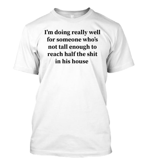 I'm Doing Really Well For Someone Who's Not Tall Enough To Reach Half The Shit In His House T-Shirt