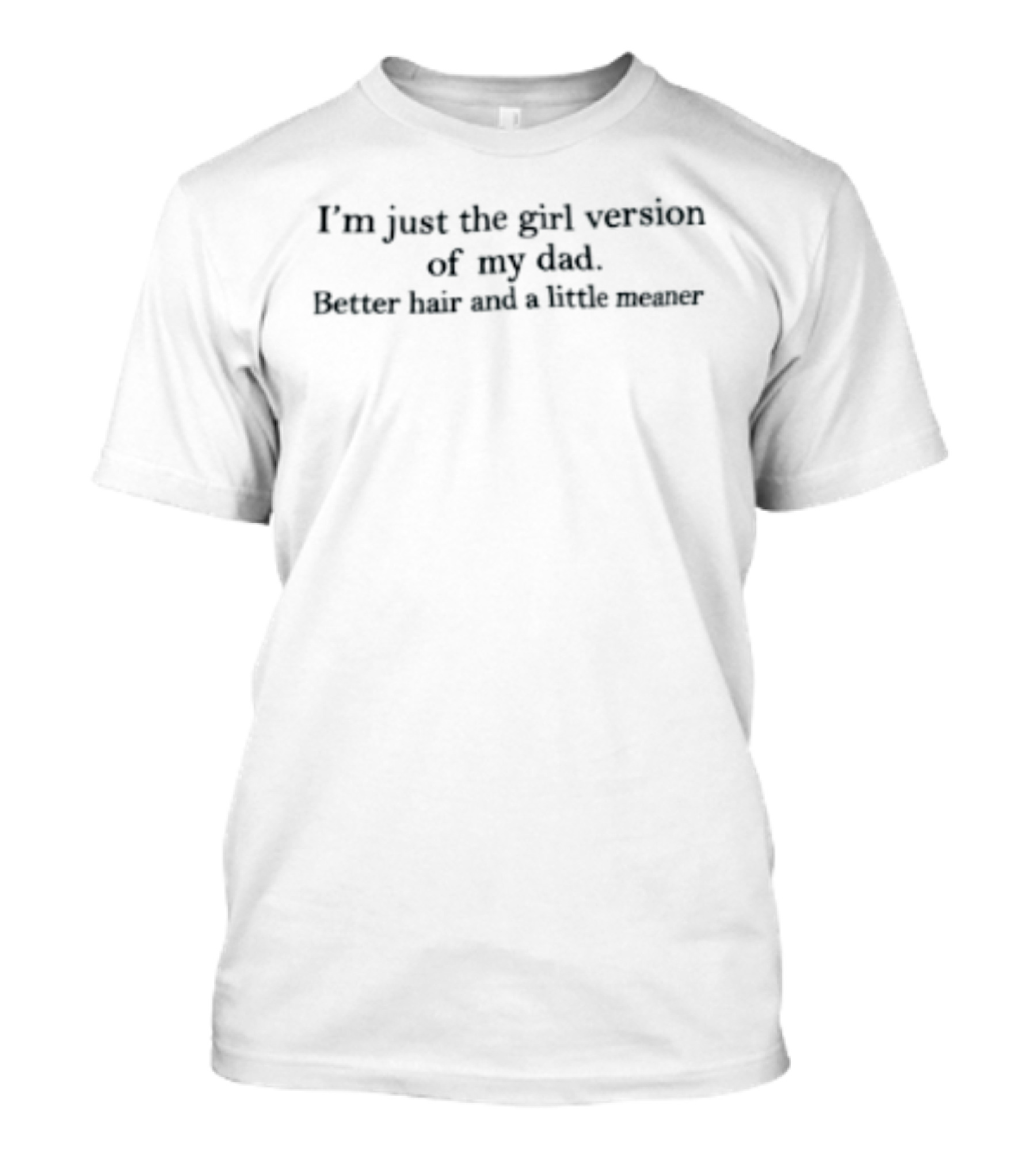 I'm Just The Girl Version Of My Dad Better Hair And A Little Meaner T-Shirt