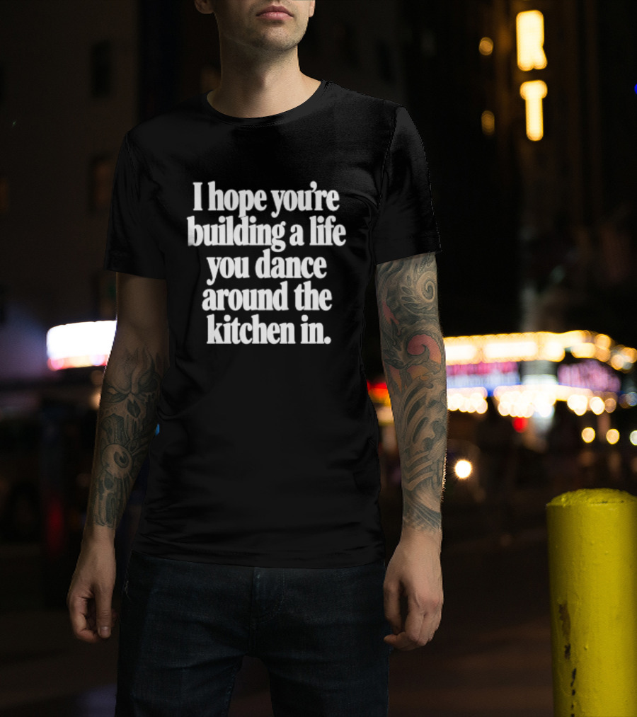 I Hope You're Building A Life You Dance Around The Kitchen In White T-Shirt