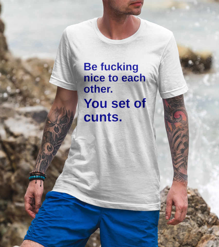 Be Fucking Nice To Each Other You Set Of Cunts T-Shirt