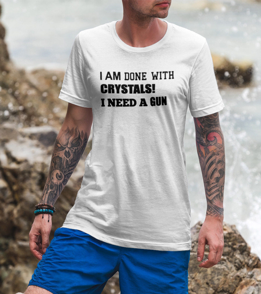I Am Done With Crystals I Need A Gun T-Shirt