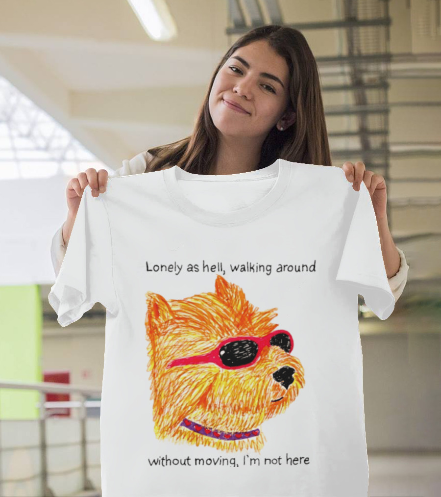 Lonely As Hell Walking Around Without Moving I’m Not Here T-Shirt