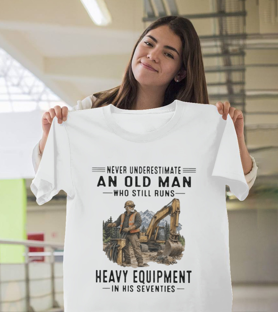 Never Underestimate An Old Man Who Still Runs Heavy Equipment In His Seventies T-Shirt