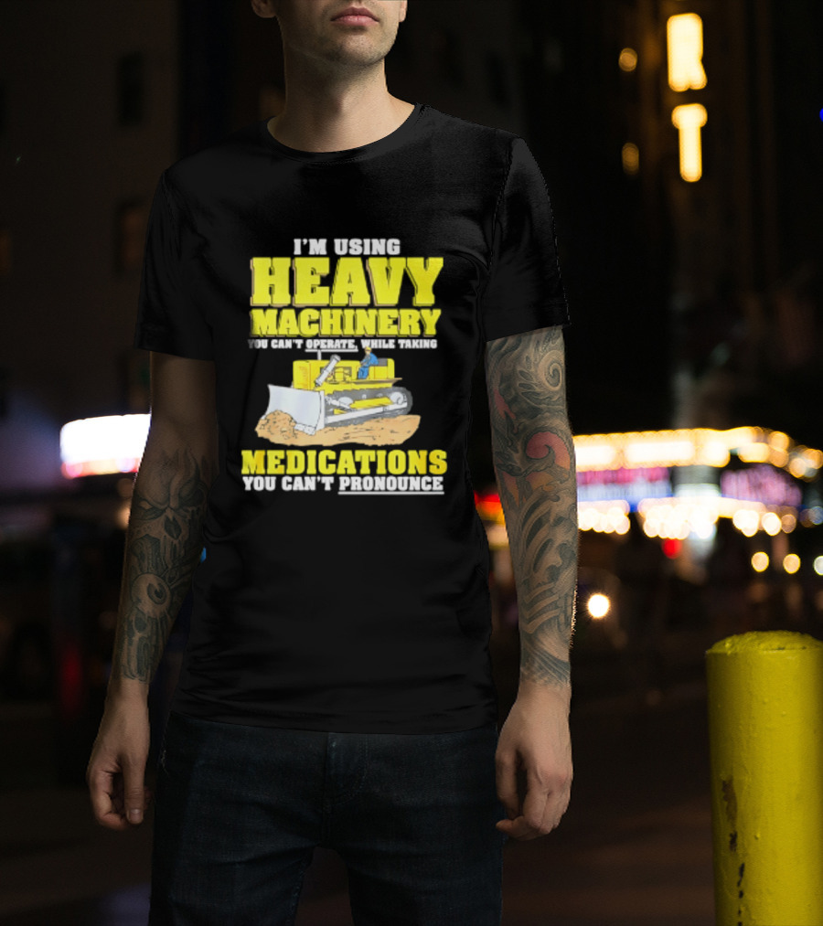 I'm Using Heavy Machinery You Can't Operate While Taking Medications You Can't Pronounce T-Shirt