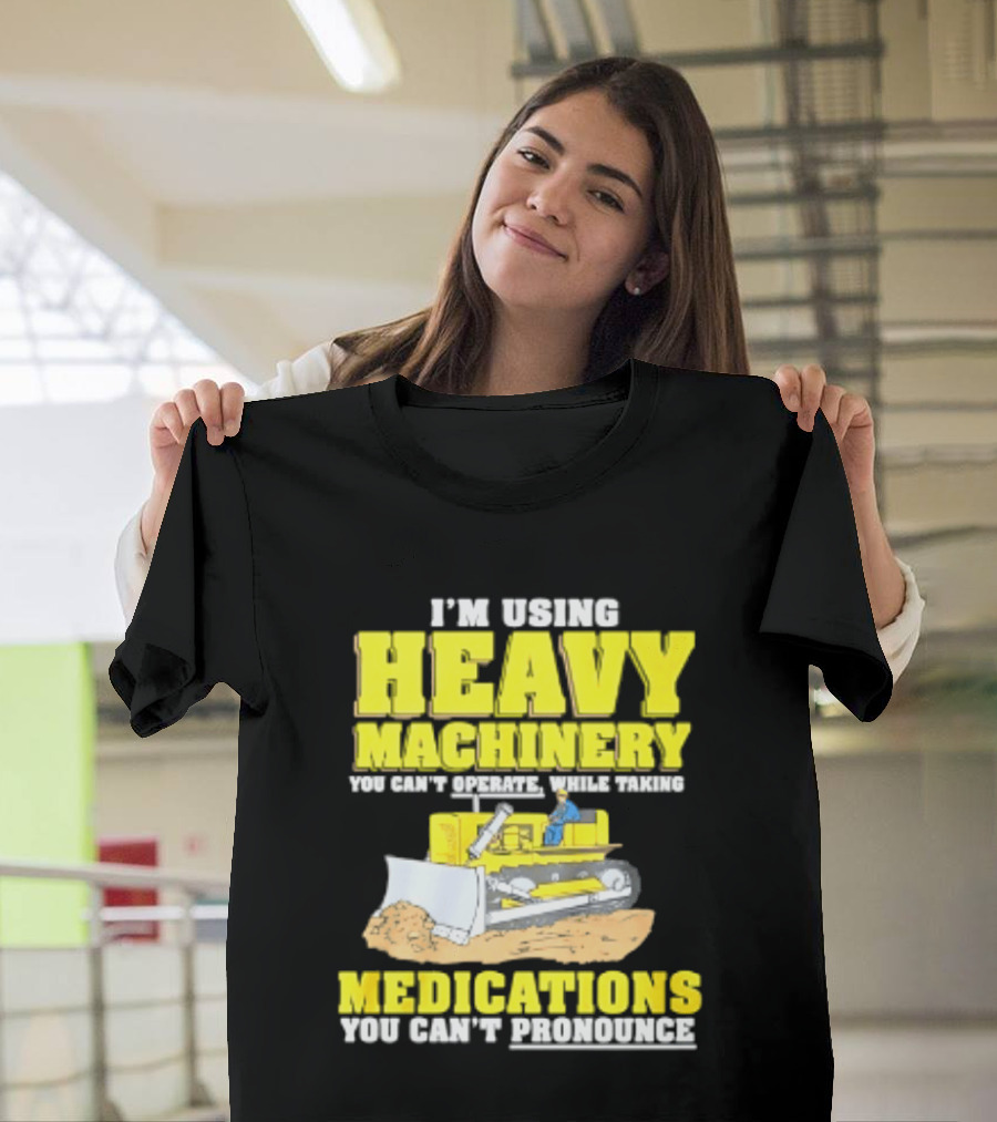I'm Using Heavy Machinery You Can't Operate While Taking Medications You Can't Pronounce T-Shirt