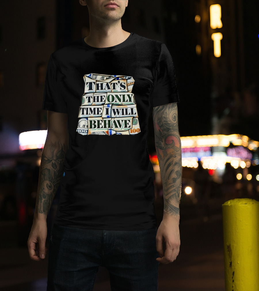 That's The Only Time I Will Behave Money Hundred Dollar Bills T-Shirt