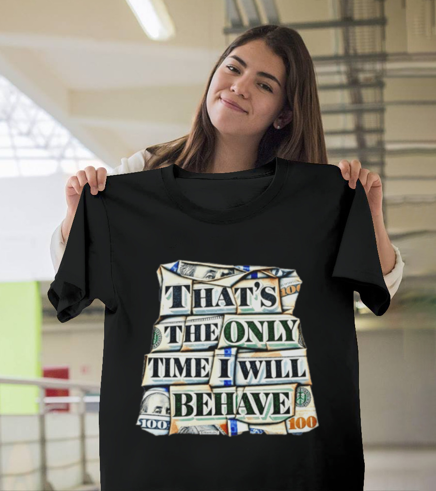 That's The Only Time I Will Behave Money Hundred Dollar Bills T-Shirt