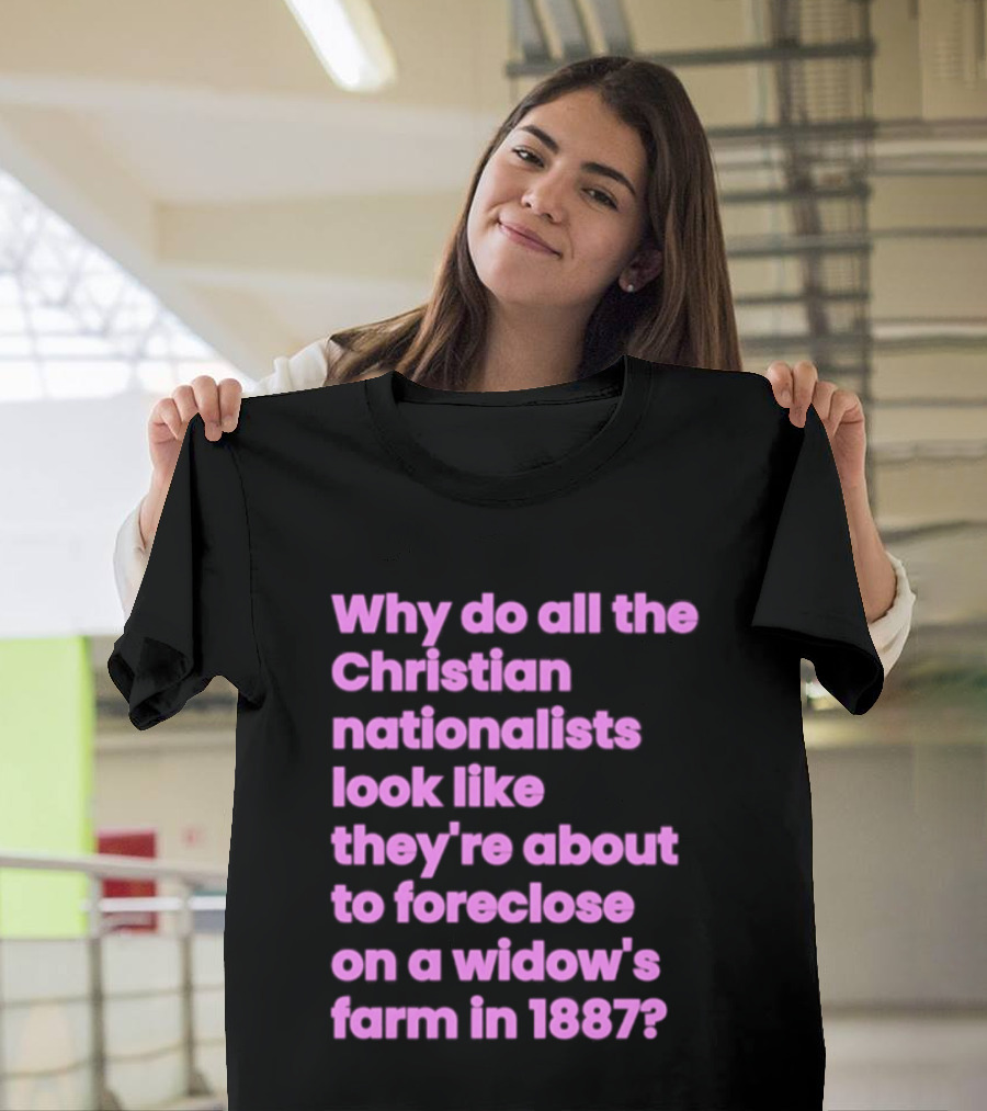 Why Do All The Christian Nationalists Look Like They're About To Foreclose On A Widow's Farm In 1897 T-Shirt