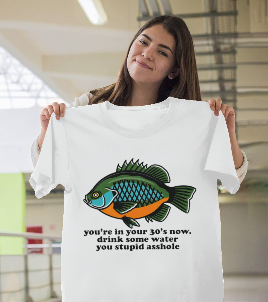 Lepomis Macrochirus You're In Your 30s Now Drink Some Water You Stupid Asshole T-Shirt