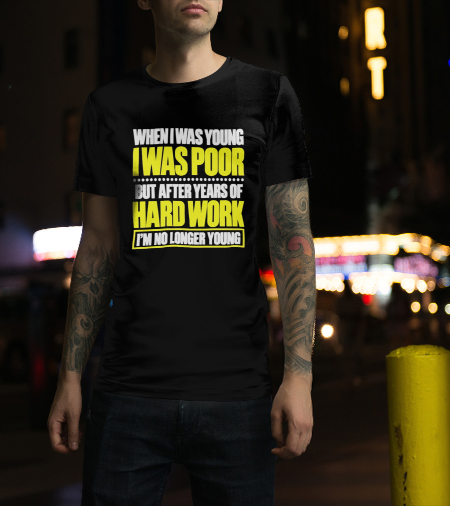 When I Was Young I Was Poor But After Years Of Hard Work I'm No Longer Young T-Shirt