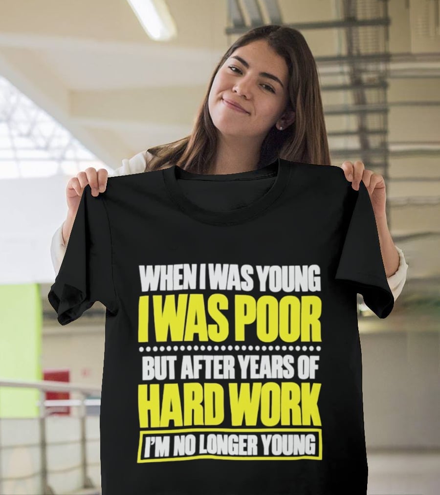 When I Was Young I Was Poor But After Years Of Hard Work I'm No Longer Young T-Shirt