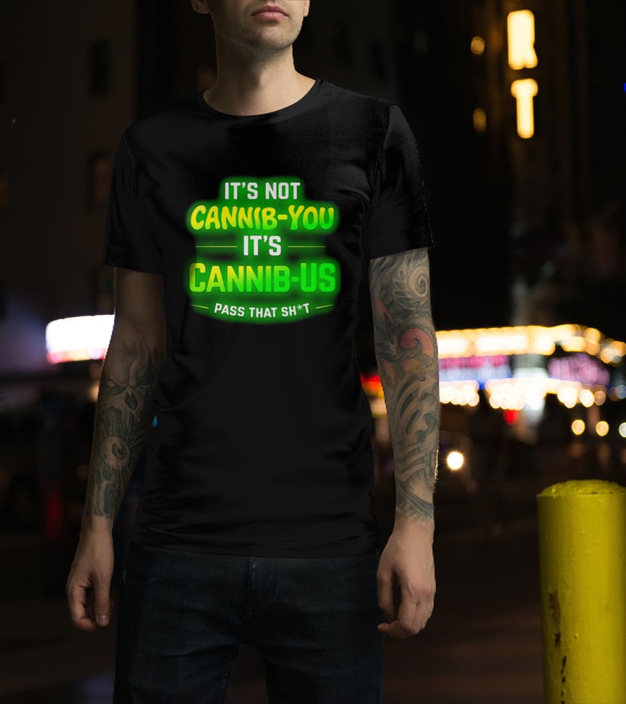 It's Not Cannib You It's Cannib Us Pass That Sh*t T-Shirt
