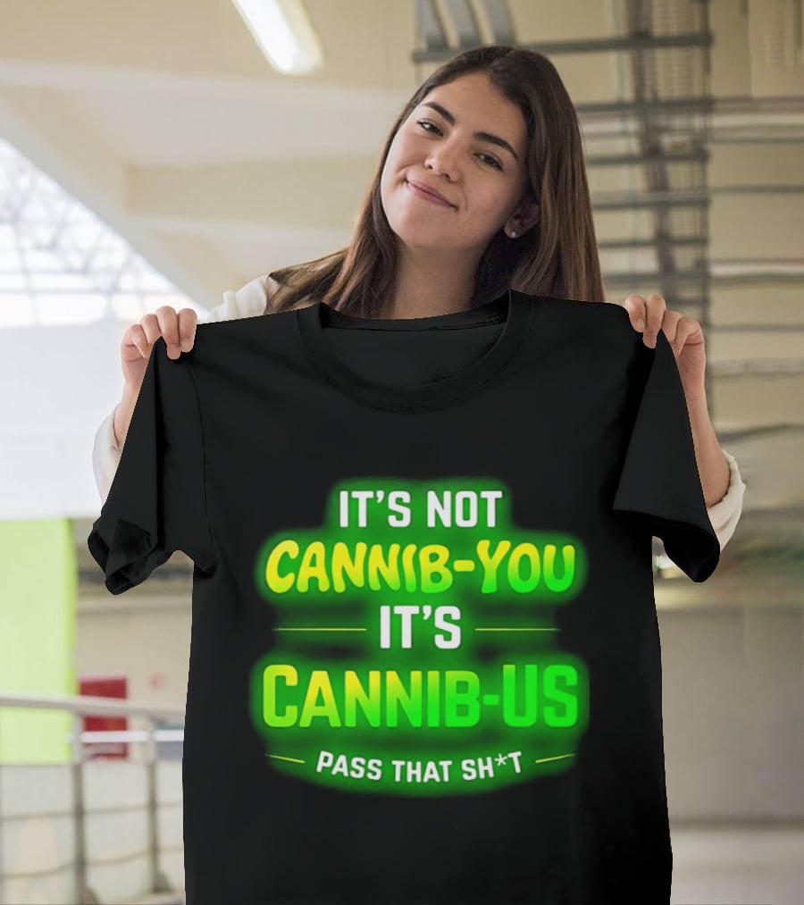 It's Not Cannib You It's Cannib Us Pass That Sh*t T-Shirt