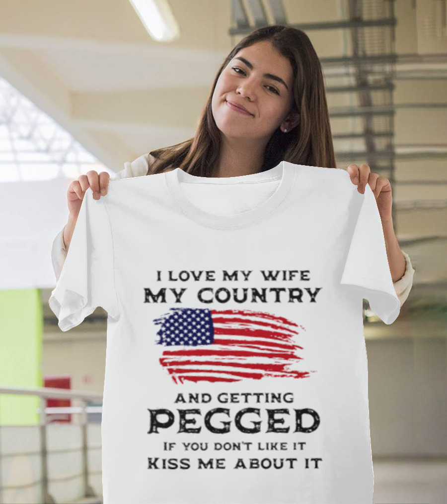 I Love My Wife My Country And Getting Pegged If You Don't Like It Kiss Me About It Flag USA Flag T-Shirt