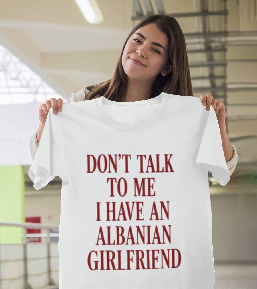 Don't Talk To Me I Have An Albanian Girlfriend T-Shirt