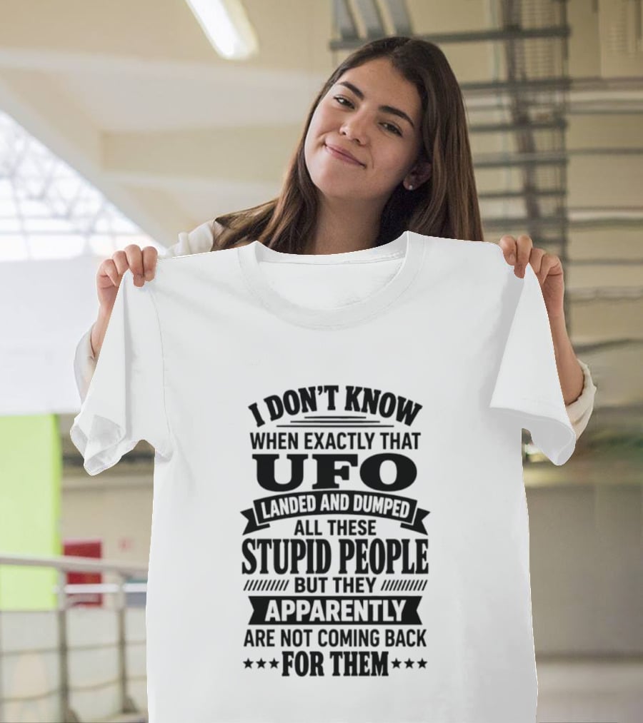 I Don't Know When Exactly That UFO Landed And Dumped All These Stupid People But They Apparently Are Not Coming Back For Them T-Shirt
