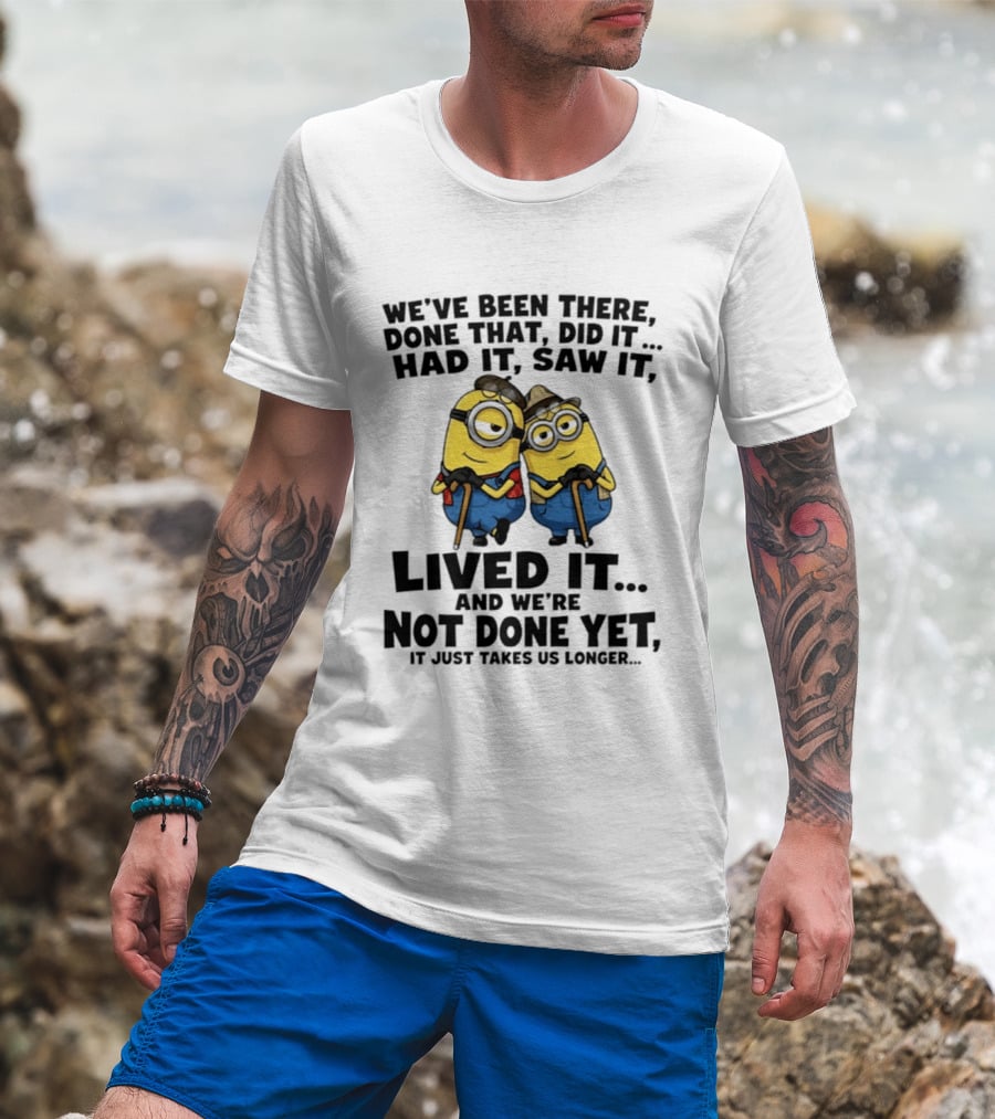 Minions We've Been There Done That Did It Had It Saw It Lived It Not Done Yet It Just Takes Us Longer T-Shirt