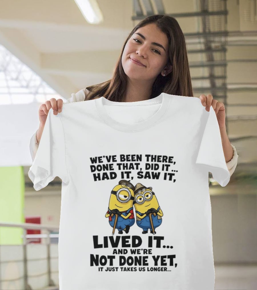 Minions We've Been There Done That Did It Had It Saw It Lived It Not Done Yet It Just Takes Us Longer T-Shirt