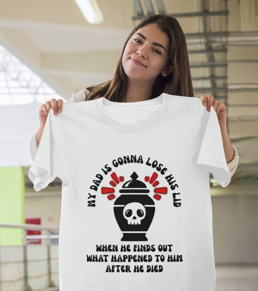 My Dad Is Gonna Lose His Lid Skull What Happened After He Died T-Shirt