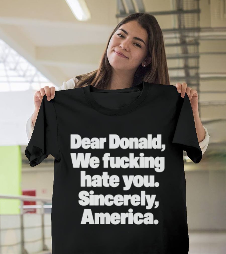 Dear Donald We Fucking Hate You Sincerely America T-Shirt