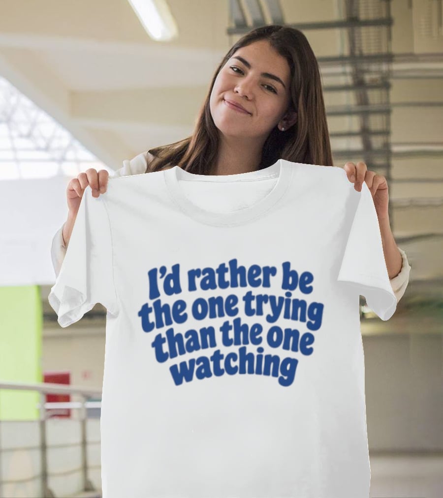I'd Rather Be The One Trying Than The One Ing Motivational T-Shirt