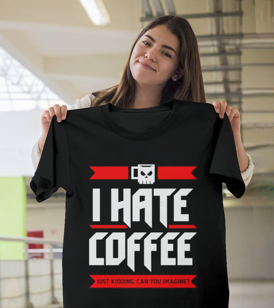 I Hate Coffee Just Kidding Can You Imagine With A Coffee T-Shirt