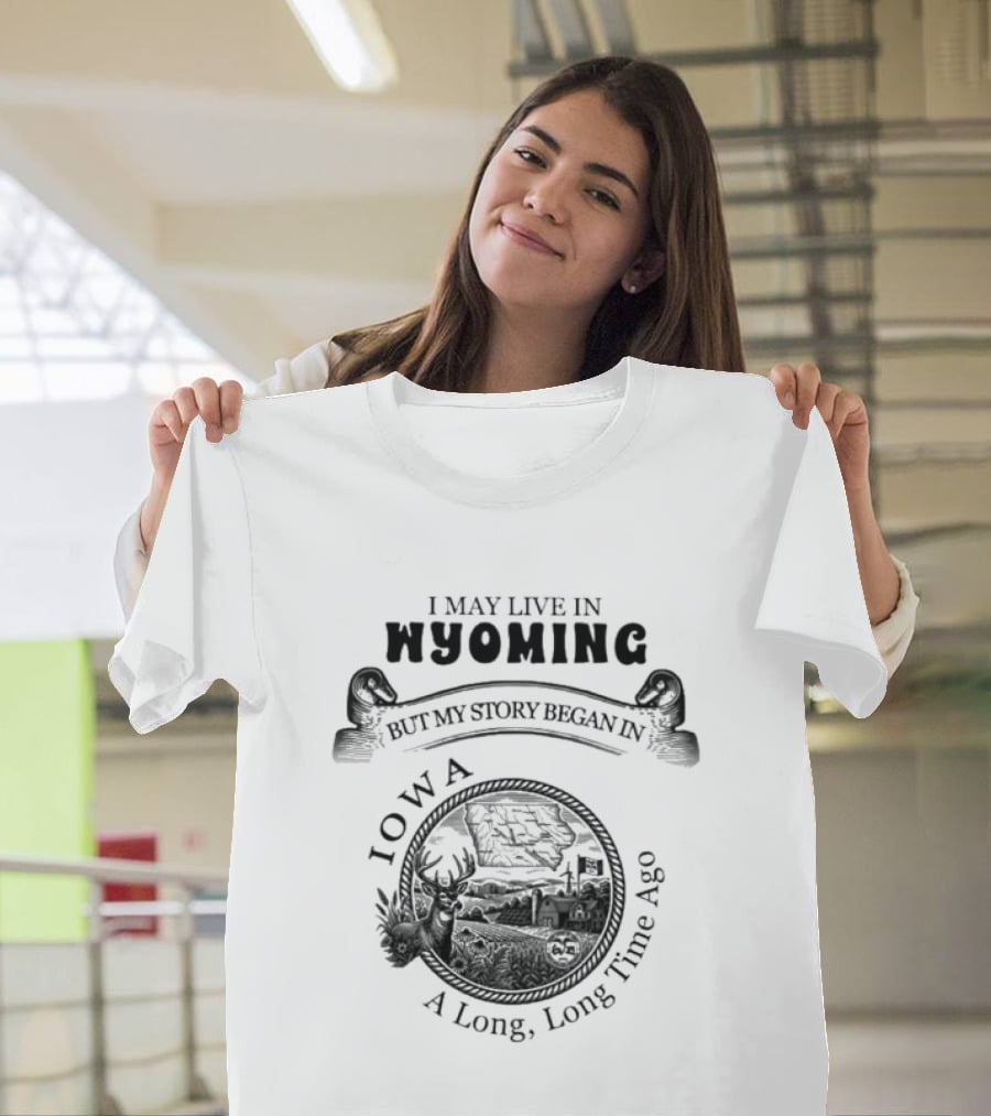 I May Live In Wyoming My Story Began In Iowa A Long Long Time Ago T-Shirt