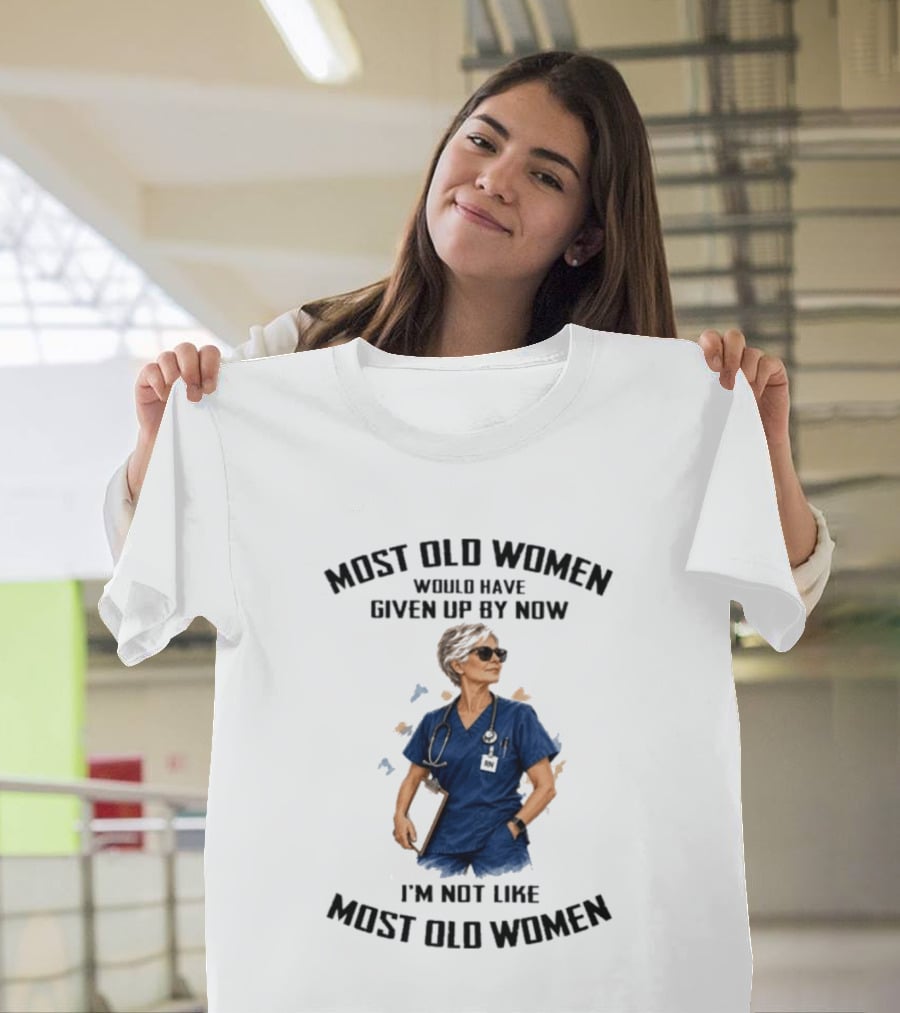 Nurses Most Old Women Would Have Given Up By Now I'm Not Like Most Old Women T-Shirt