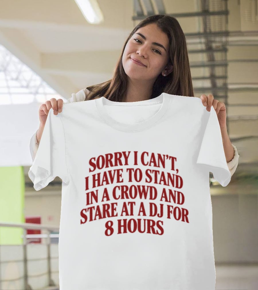 Sorry I Can't I Have To Stand In A Crowd And Stare At A DJ For 8 Hours T-Shirt