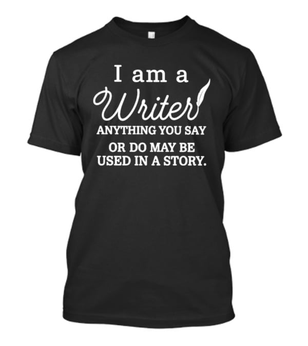 I'm A Writer Anything You Say Or Do May Be Used In A Story T-Shirt