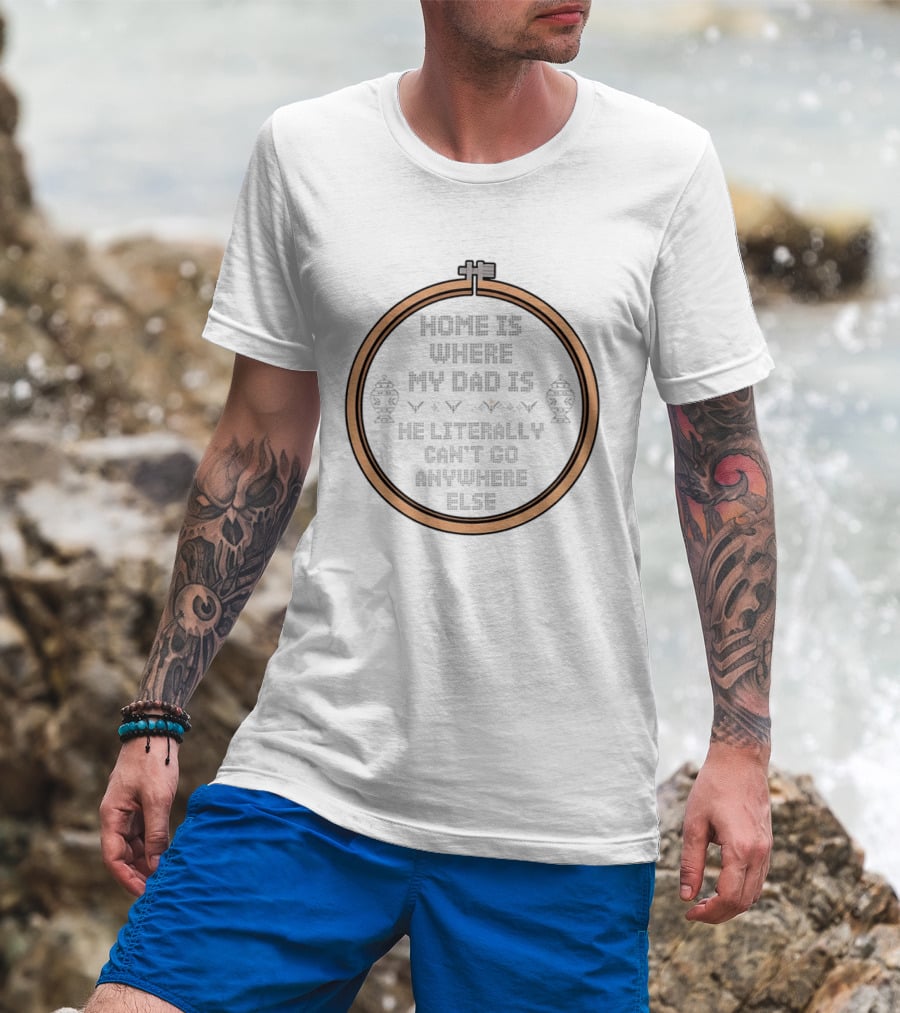 Home Is Where My Dad Is He Literally Can't Go Anywhere Else T-Shirt