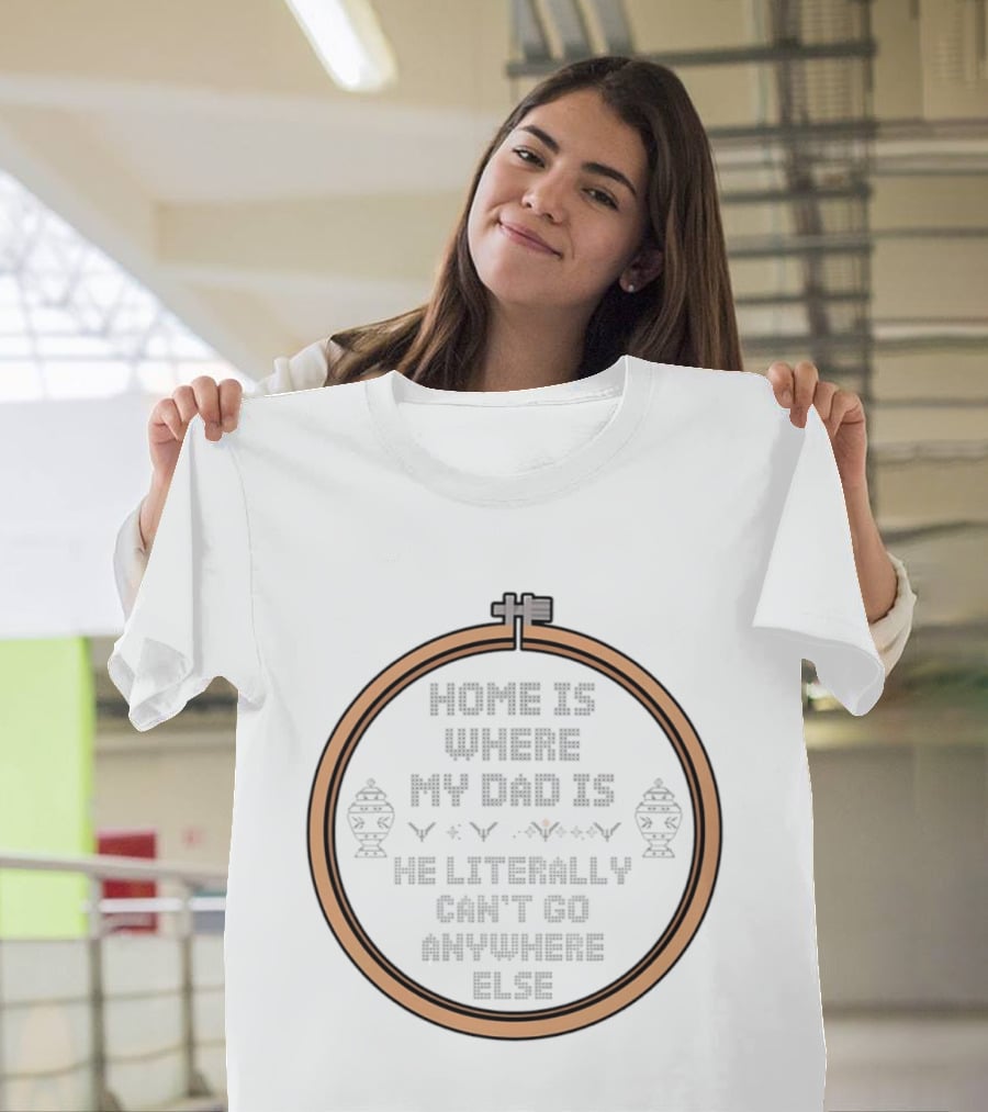 Home Is Where My Dad Is He Literally Can't Go Anywhere Else T-Shirt