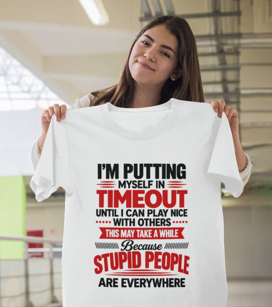 I'm Putting Myself In Timeout Until I Can Play Nice With Others This May Take A While Because Stupid People Are Everywhere T-Shirt