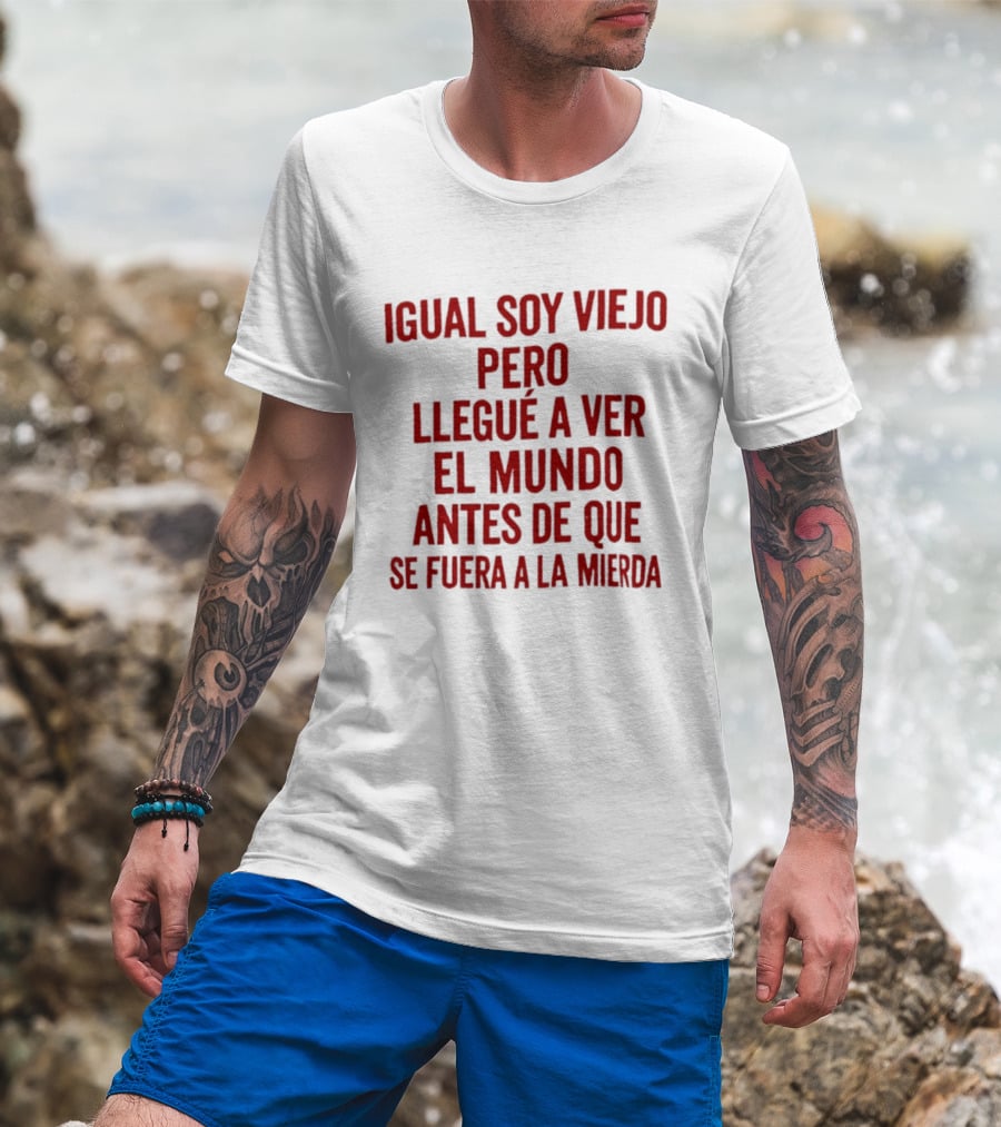 Igual Soy Viejo Pero Llegué A Ver El Mundo Antes De Que Se Fuera A La Mierda T-Shirt
