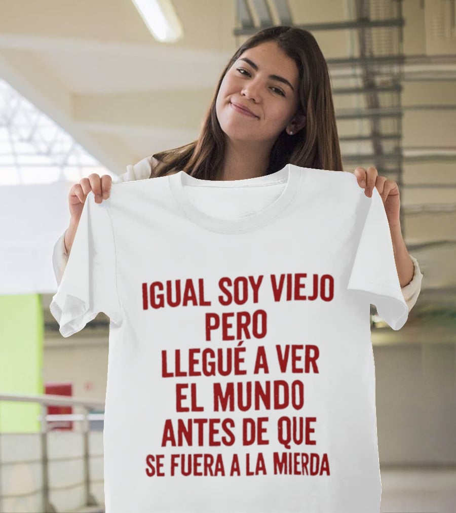 Igual Soy Viejo Pero Llegué A Ver El Mundo Antes De Que Se Fuera A La Mierda T-Shirt