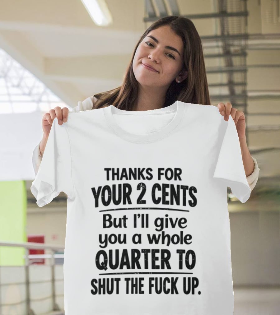 Thanks For Your 2 Cents I'll Give You A Whole Quarter To Shut Up T-Shirt