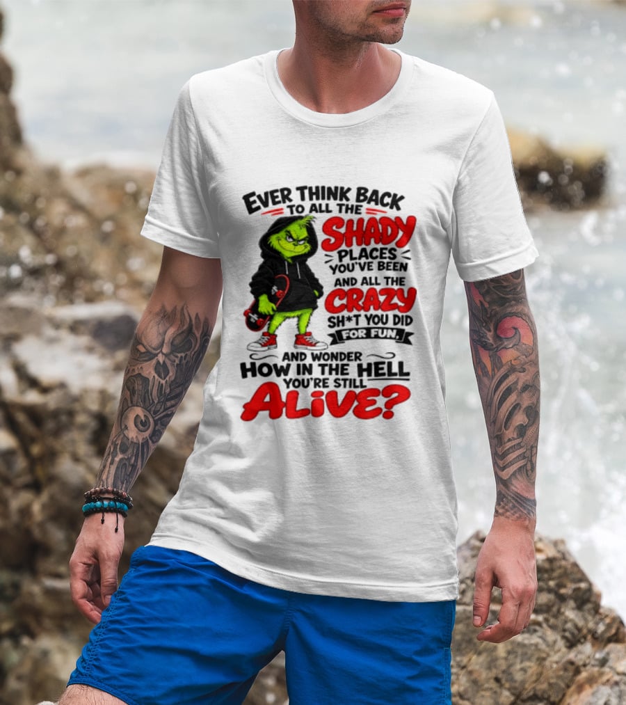 Ever Think Back To All The Shady Places You've Been And All The Crazy Shit You Did For Fun And Wonder How In The Hell You're Still Alive Grinch T-Shirt