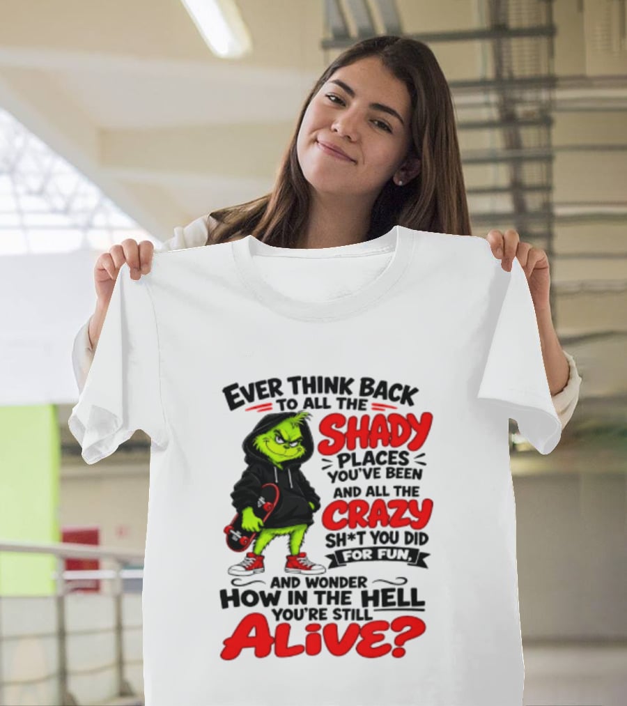 Ever Think Back To All The Shady Places You've Been And All The Crazy Shit You Did For Fun And Wonder How In The Hell You're Still Alive Grinch T-Shirt