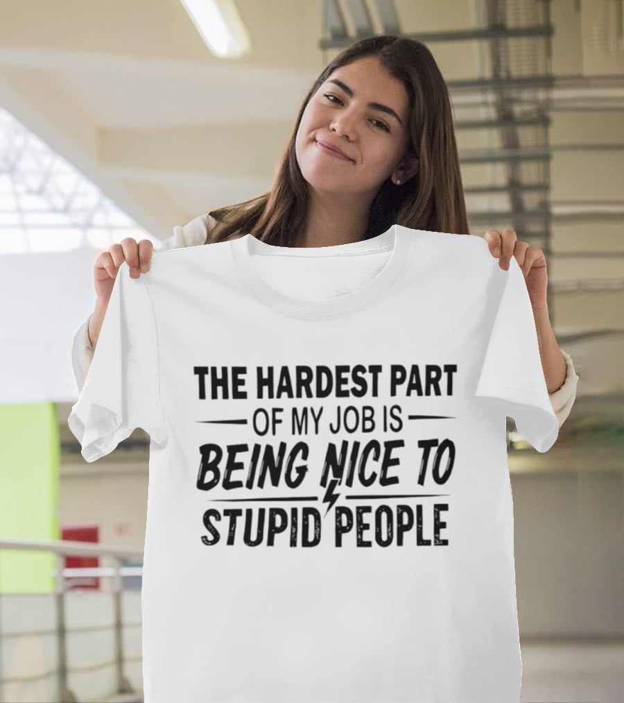 The Hardest Part Of My Job Is Being Nice To Stupid People T-Shirt