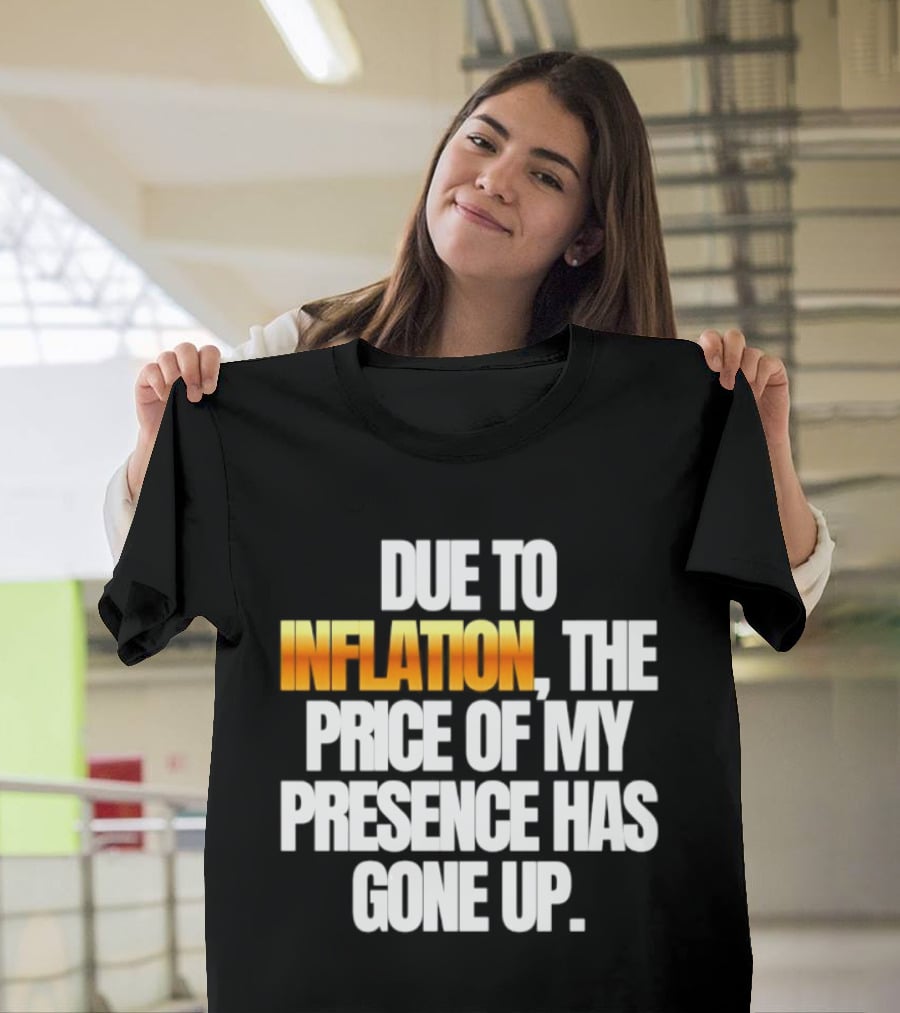 Due To Inflation The Price Of My Presence Has Gone Up T-Shirt