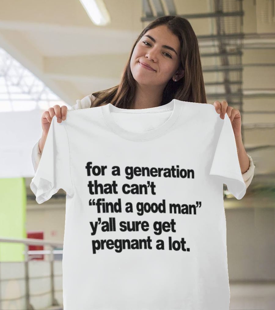 For A Generation That Can't Find A Good Man Y'all Sure Get Pregnant A Lot T-Shirt
