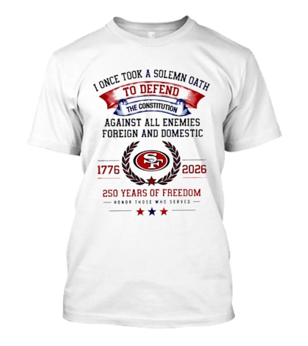 I Once Took A Solemn Oath To Defend The Constitution SF 49ers 1776 2026 250 Years Of Freedom Honor Those Who Served T-Shirt